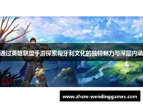 通过英雄联盟手游探索匈牙利文化的独特魅力与深层内涵