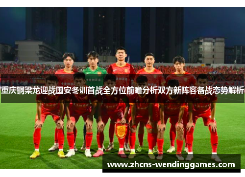 重庆铜梁龙迎战国安冬训首战全方位前瞻分析双方新阵容备战态势解析 重庆铜梁龙迎战国安冬训首战全方位前瞻分析双方新阵容备战态势解析