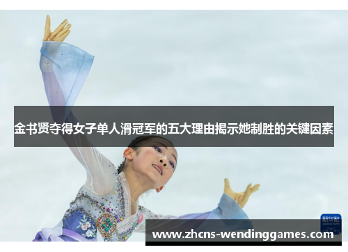金书贤夺得女子单人滑冠军的五大理由揭示她制胜的关键因素 金书贤夺得女子单人滑冠军的五大理由揭示她制胜的关键因素