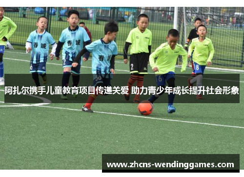 阿扎尔携手儿童教育项目传递关爱 助力青少年成长提升社会形象