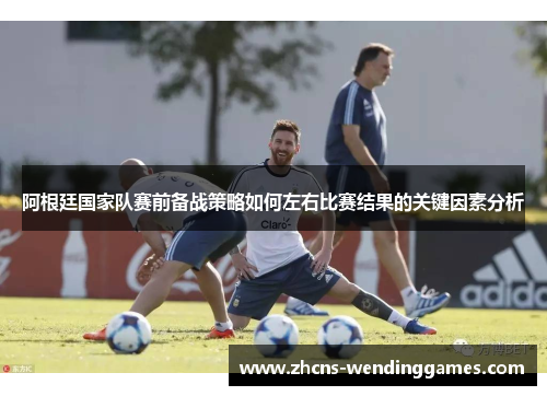 阿根廷国家队赛前备战策略如何左右比赛结果的关键因素分析 阿根廷国家队赛前备战策略如何左右比赛结果的关键因素分析