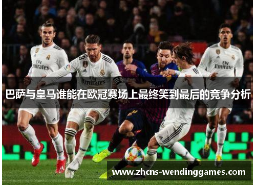 巴萨与皇马谁能在欧冠赛场上最终笑到最后的竞争分析