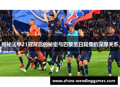 揭秘法甲21冠背后的秘密与巴黎圣日耳曼的深厚关系