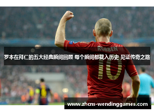 罗本在拜仁的五大经典瞬间回顾 每个瞬间都载入历史 见证传奇之路