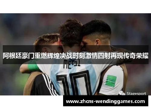 阿根廷豪门重燃辉煌决战时刻激情四射再现传奇荣耀