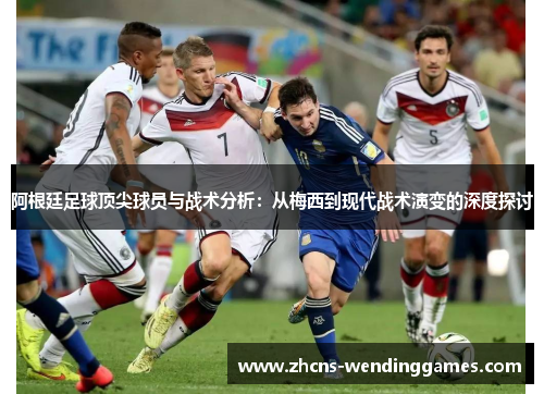 阿根廷足球顶尖球员与战术分析:从梅西到现代战术演变的深度探讨 阿根廷足球顶尖球员与战术分析:从梅西到现代战术演变的深度探讨