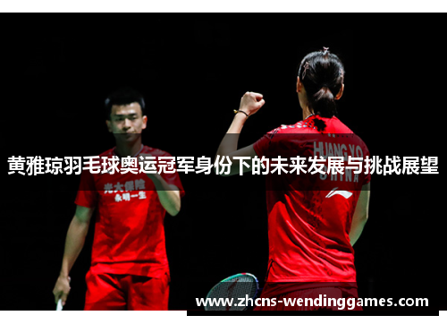 黄雅琼羽毛球奥运冠军身份下的未来发展与挑战展望 黄雅琼羽毛球奥运冠军身份下的未来发展与挑战展望