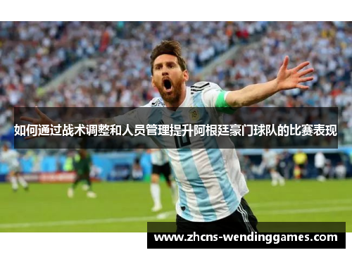 如何通过战术调整和人员管理提升阿根廷豪门球队的比赛表现