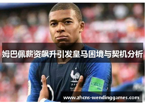 姆巴佩薪资飙升引发皇马困境与契机分析