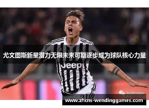 尤文图斯新星潜力无限未来可期逐步成为球队核心力量 尤文图斯新星潜力无限未来可期逐步成为球队核心力量