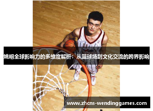 姚明全球影响力的多维度解析：从篮球场到文化交流的跨界影响