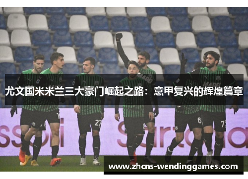 尤文国米米兰三大豪门崛起之路：意甲复兴的辉煌篇章