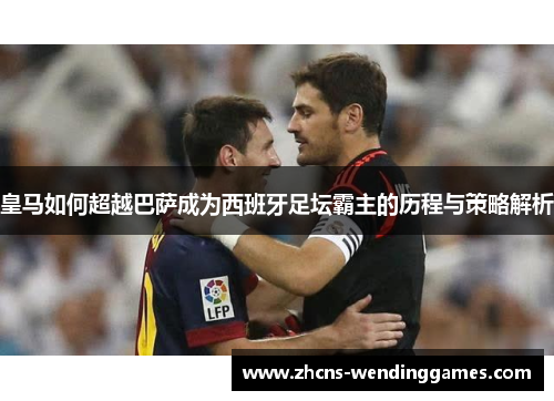 皇马如何超越巴萨成为西班牙足坛霸主的历程与策略解析