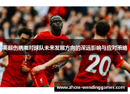 英超伤病潮对球队未来发展方向的深远影响与应对策略 英超伤病潮对球队未来发展方向的深远影响与应对策略