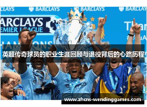 英超传奇球员的职业生涯回顾与退役背后的心路历程