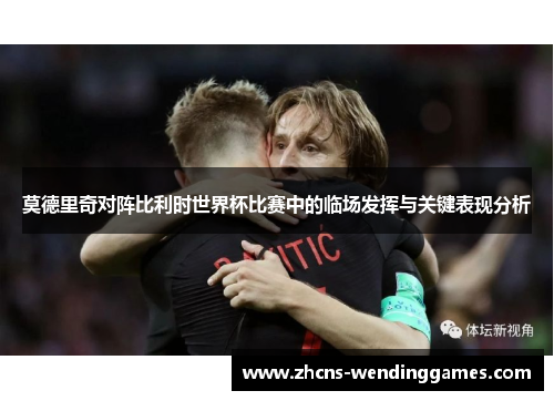 莫德里奇对阵比利时世界杯比赛中的临场发挥与关键表现分析 莫德里奇对阵比利时世界杯比赛中的临场发挥与关键表现分析